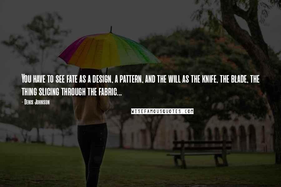 Denis Johnson Quotes: You have to see fate as a design, a pattern, and the will as the knife, the blade, the thing slicing through the fabric...
