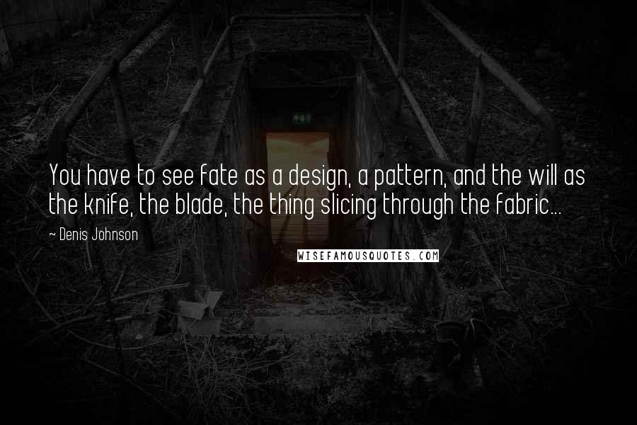 Denis Johnson Quotes: You have to see fate as a design, a pattern, and the will as the knife, the blade, the thing slicing through the fabric...