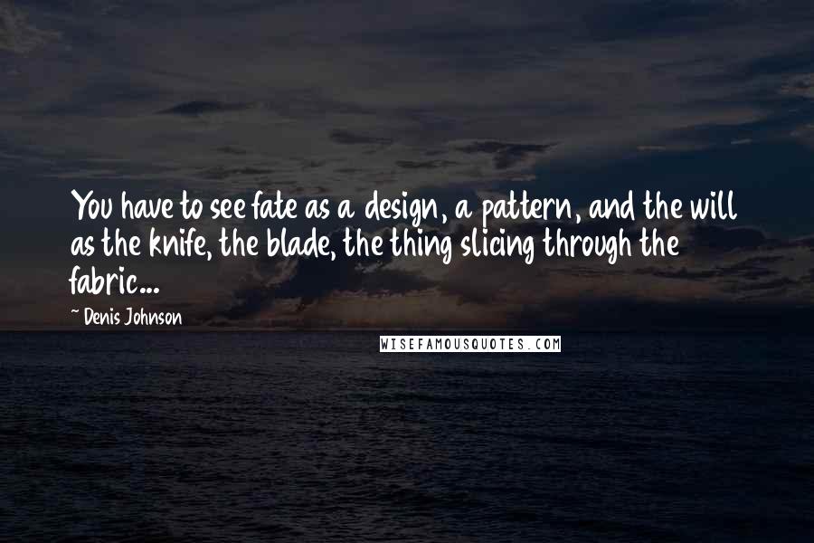 Denis Johnson Quotes: You have to see fate as a design, a pattern, and the will as the knife, the blade, the thing slicing through the fabric...