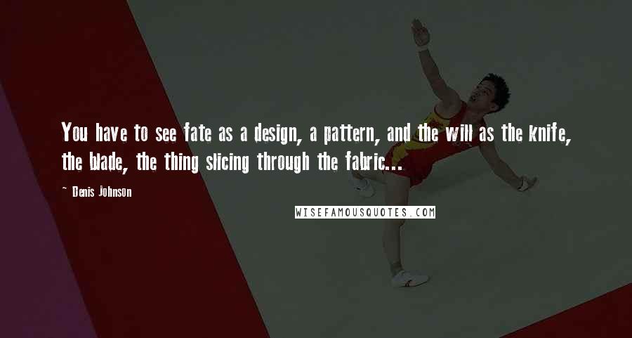 Denis Johnson Quotes: You have to see fate as a design, a pattern, and the will as the knife, the blade, the thing slicing through the fabric...