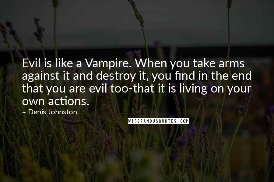 Denis Johnston Quotes: Evil is like a Vampire. When you take arms against it and destroy it, you find in the end that you are evil too-that it is living on your own actions.
