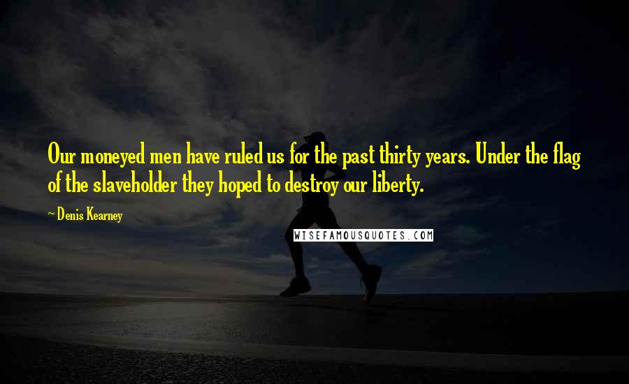 Denis Kearney Quotes: Our moneyed men have ruled us for the past thirty years. Under the flag of the slaveholder they hoped to destroy our liberty.