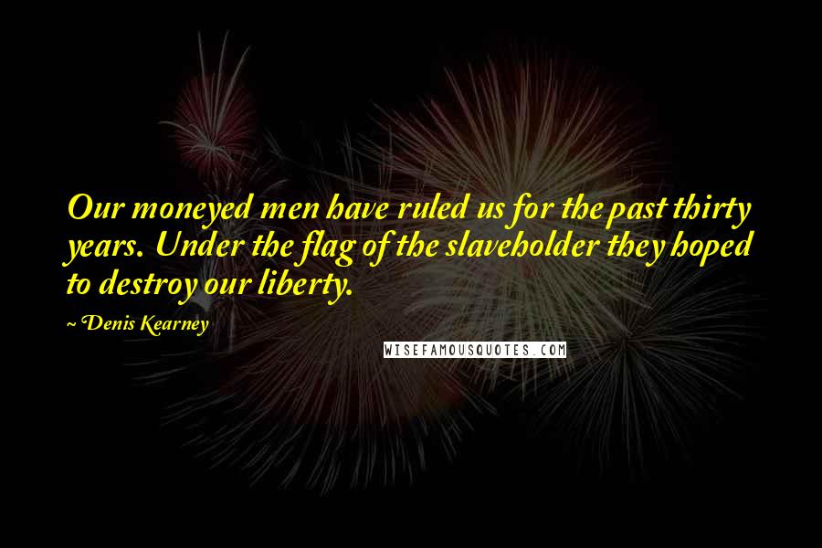 Denis Kearney Quotes: Our moneyed men have ruled us for the past thirty years. Under the flag of the slaveholder they hoped to destroy our liberty.