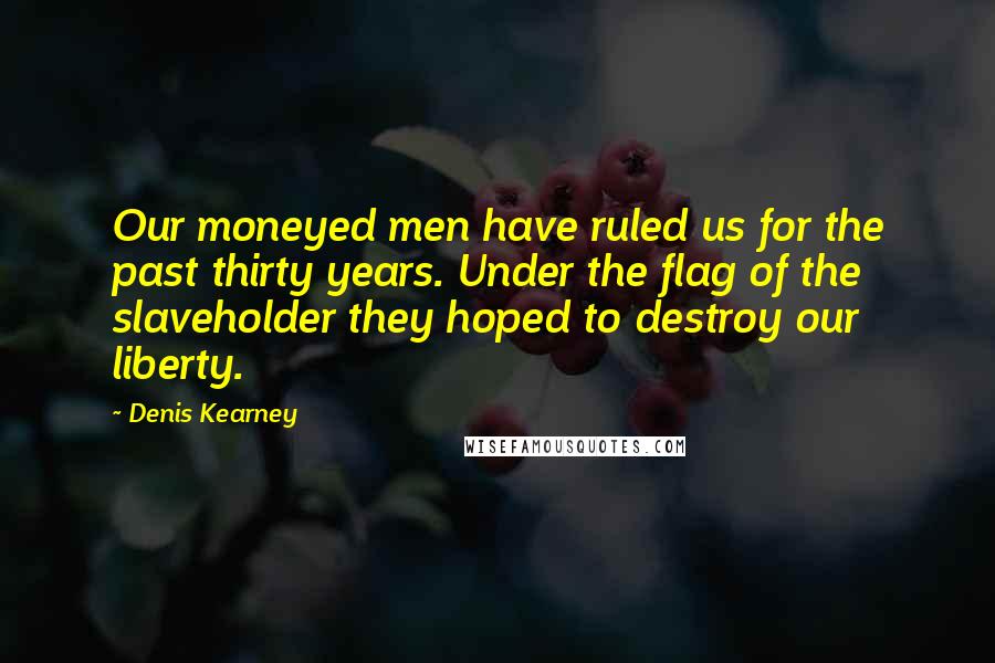 Denis Kearney Quotes: Our moneyed men have ruled us for the past thirty years. Under the flag of the slaveholder they hoped to destroy our liberty.