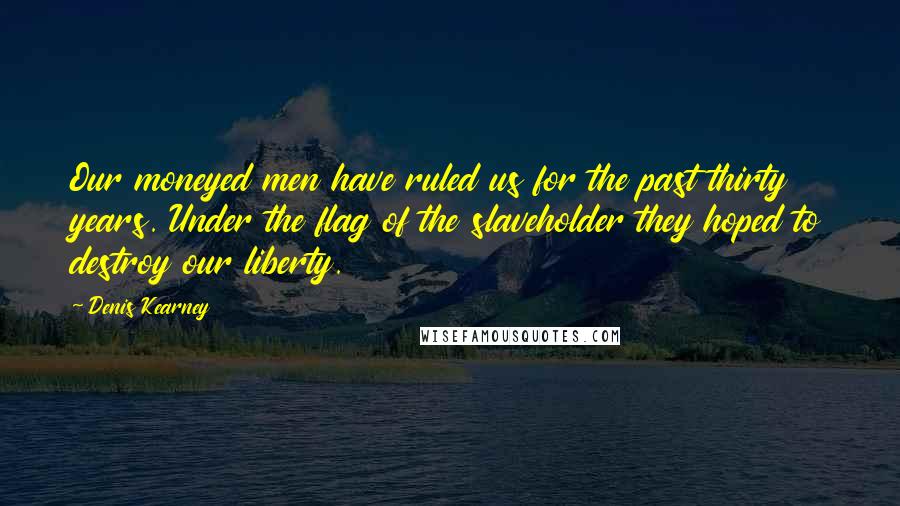 Denis Kearney Quotes: Our moneyed men have ruled us for the past thirty years. Under the flag of the slaveholder they hoped to destroy our liberty.