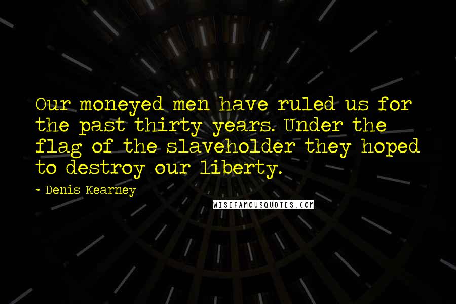 Denis Kearney Quotes: Our moneyed men have ruled us for the past thirty years. Under the flag of the slaveholder they hoped to destroy our liberty.