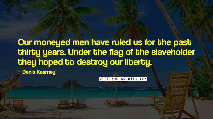 Denis Kearney Quotes: Our moneyed men have ruled us for the past thirty years. Under the flag of the slaveholder they hoped to destroy our liberty.