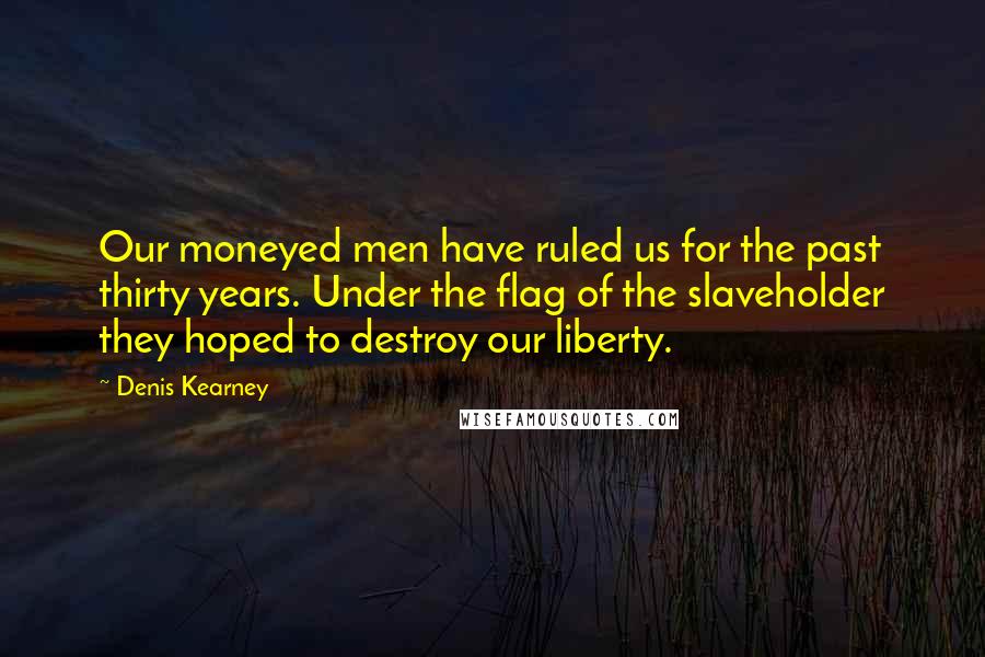 Denis Kearney Quotes: Our moneyed men have ruled us for the past thirty years. Under the flag of the slaveholder they hoped to destroy our liberty.