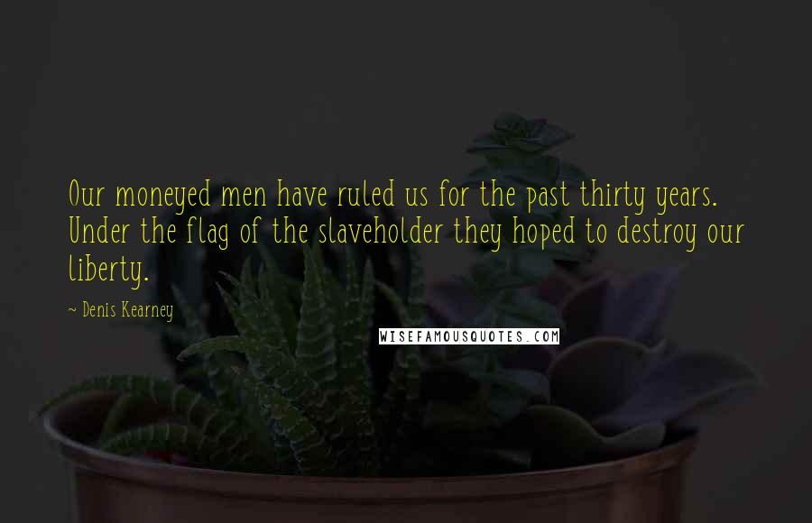 Denis Kearney Quotes: Our moneyed men have ruled us for the past thirty years. Under the flag of the slaveholder they hoped to destroy our liberty.