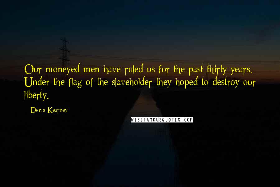 Denis Kearney Quotes: Our moneyed men have ruled us for the past thirty years. Under the flag of the slaveholder they hoped to destroy our liberty.