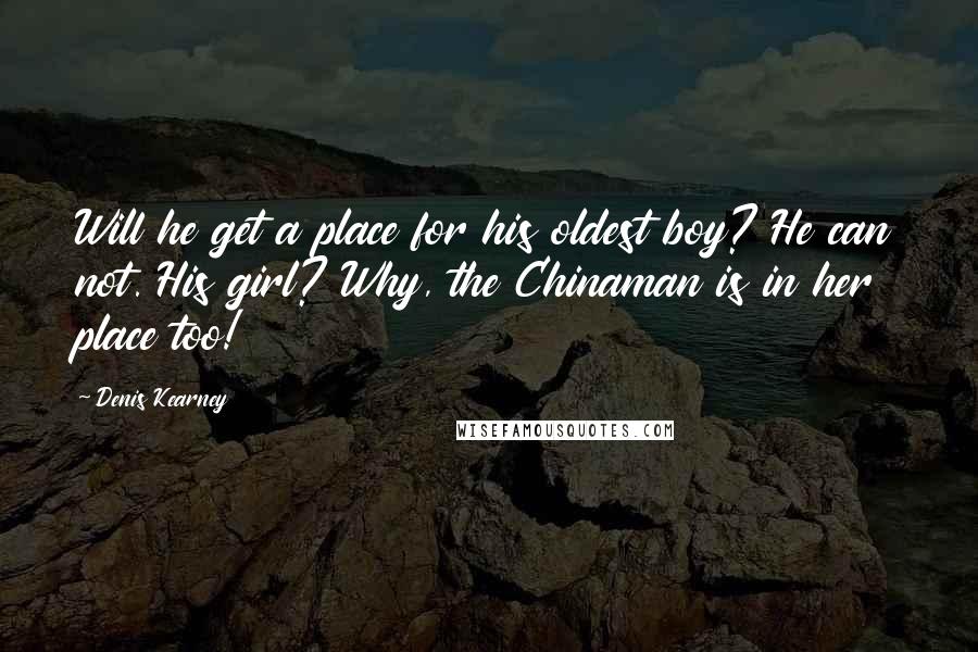 Denis Kearney Quotes: Will he get a place for his oldest boy? He can not. His girl? Why, the Chinaman is in her place too!