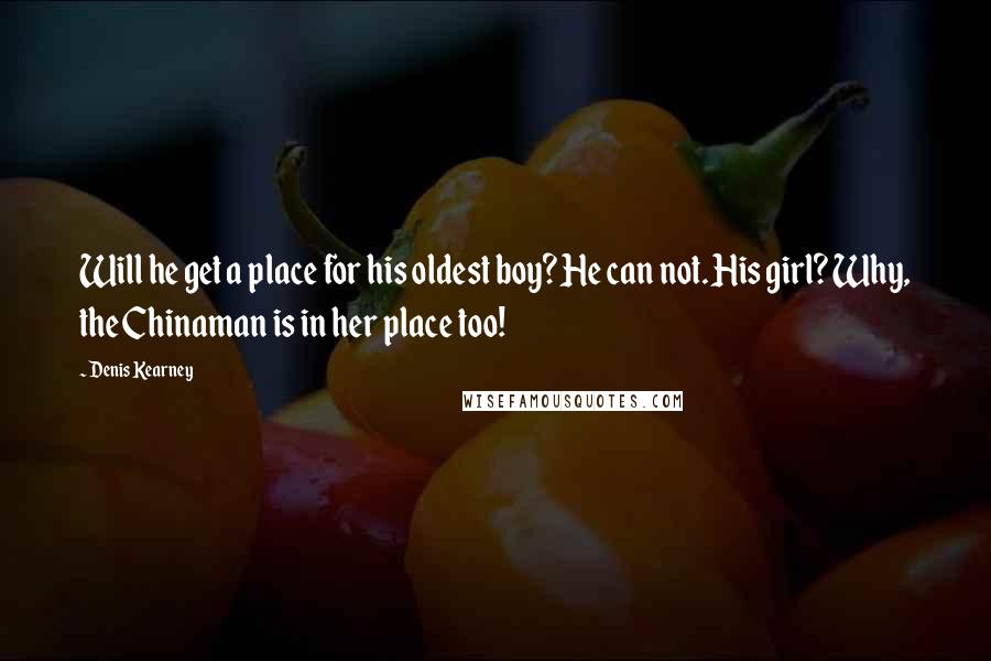 Denis Kearney Quotes: Will he get a place for his oldest boy? He can not. His girl? Why, the Chinaman is in her place too!