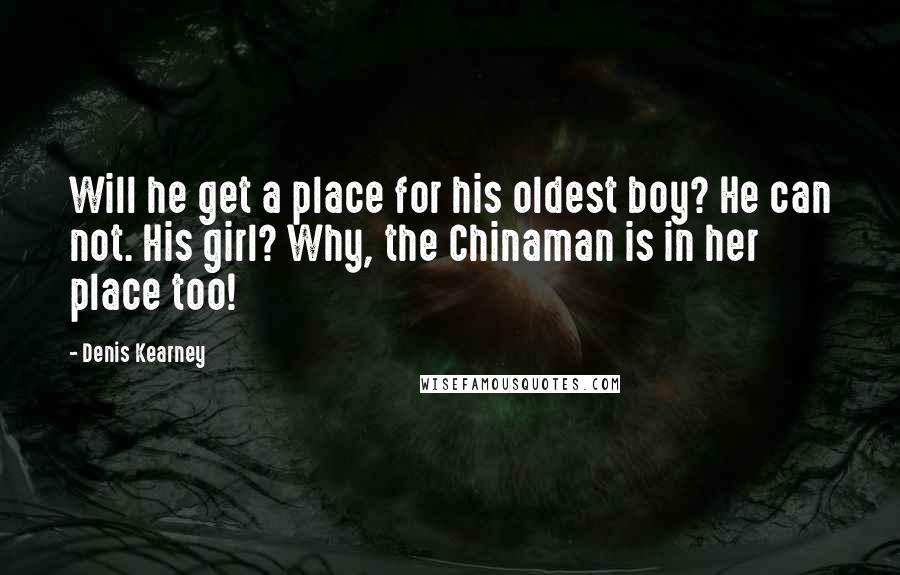 Denis Kearney Quotes: Will he get a place for his oldest boy? He can not. His girl? Why, the Chinaman is in her place too!