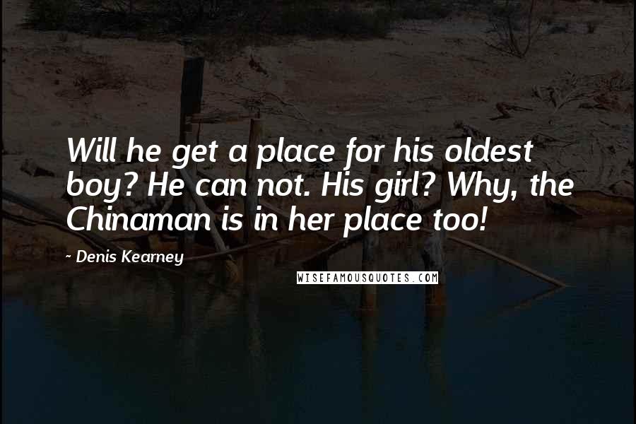 Denis Kearney Quotes: Will he get a place for his oldest boy? He can not. His girl? Why, the Chinaman is in her place too!