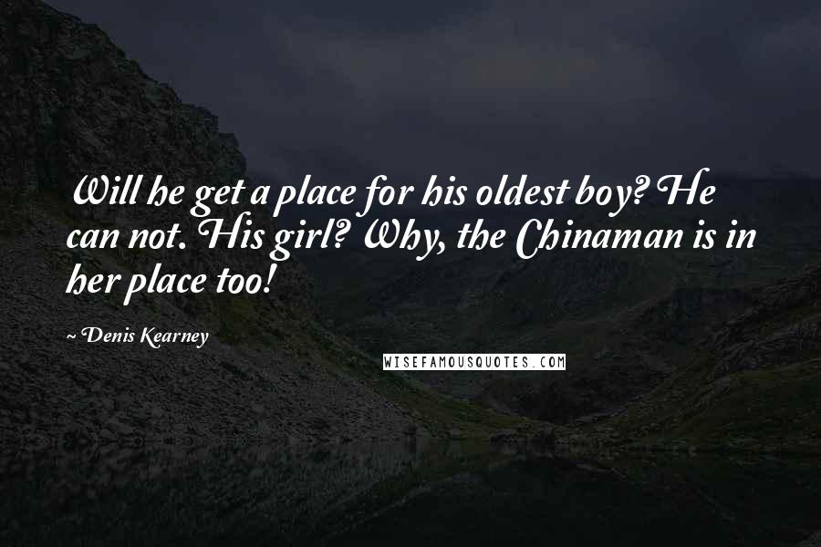 Denis Kearney Quotes: Will he get a place for his oldest boy? He can not. His girl? Why, the Chinaman is in her place too!