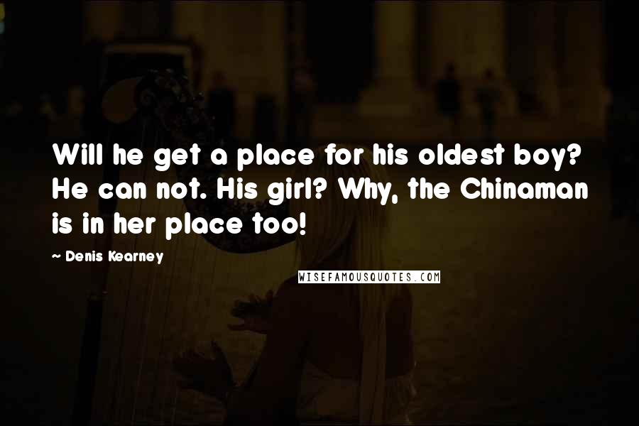 Denis Kearney Quotes: Will he get a place for his oldest boy? He can not. His girl? Why, the Chinaman is in her place too!