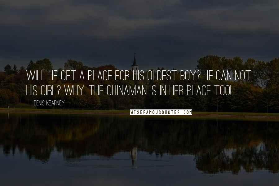 Denis Kearney Quotes: Will he get a place for his oldest boy? He can not. His girl? Why, the Chinaman is in her place too!
