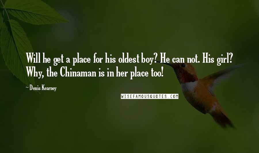 Denis Kearney Quotes: Will he get a place for his oldest boy? He can not. His girl? Why, the Chinaman is in her place too!