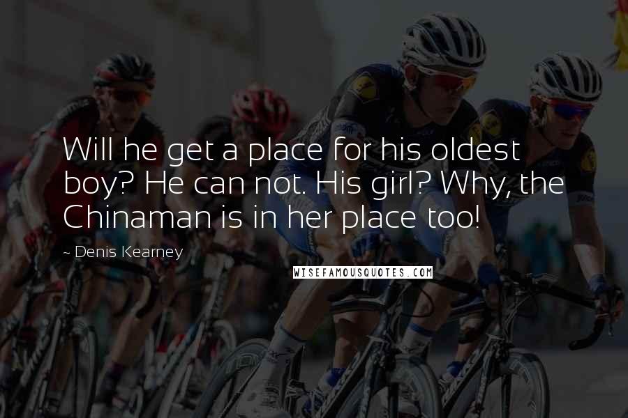 Denis Kearney Quotes: Will he get a place for his oldest boy? He can not. His girl? Why, the Chinaman is in her place too!