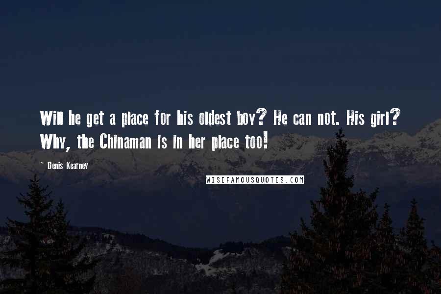 Denis Kearney Quotes: Will he get a place for his oldest boy? He can not. His girl? Why, the Chinaman is in her place too!