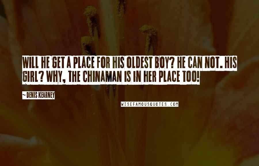 Denis Kearney Quotes: Will he get a place for his oldest boy? He can not. His girl? Why, the Chinaman is in her place too!