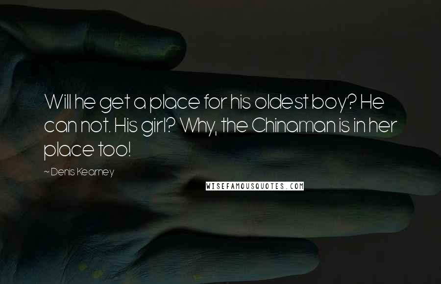 Denis Kearney Quotes: Will he get a place for his oldest boy? He can not. His girl? Why, the Chinaman is in her place too!