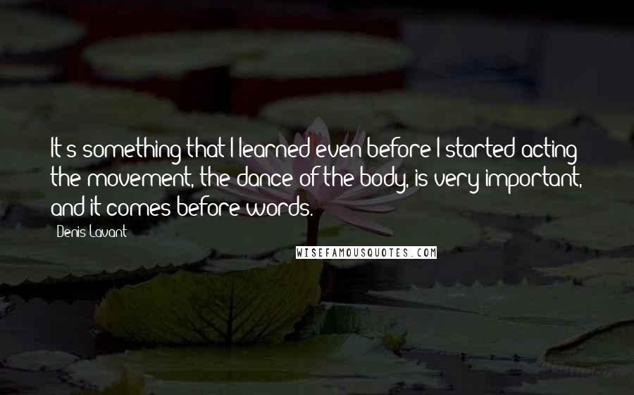 Denis Lavant Quotes: It's something that I learned even before I started acting: the movement, the dance of the body, is very important, and it comes before words.