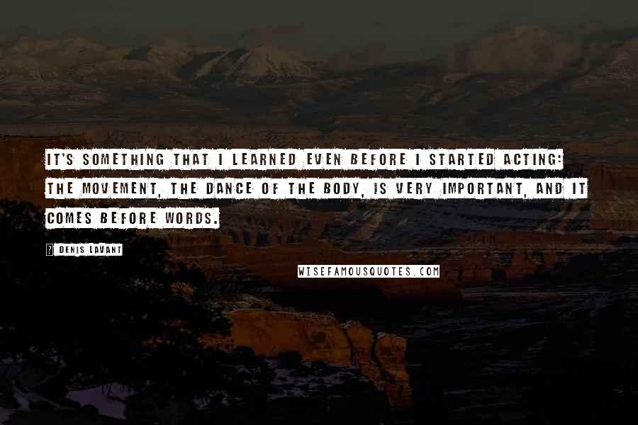 Denis Lavant Quotes: It's something that I learned even before I started acting: the movement, the dance of the body, is very important, and it comes before words.