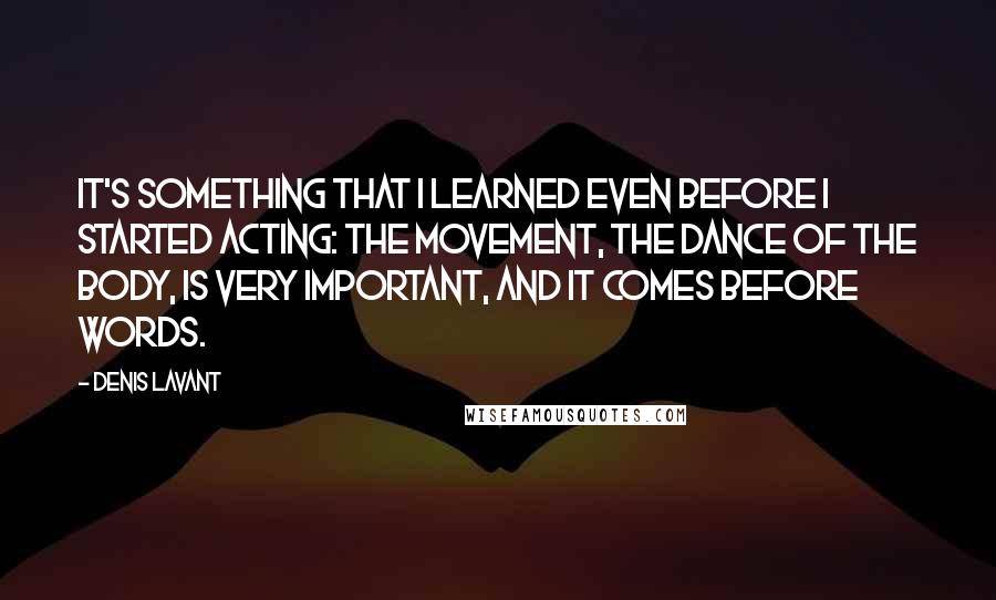 Denis Lavant Quotes: It's something that I learned even before I started acting: the movement, the dance of the body, is very important, and it comes before words.