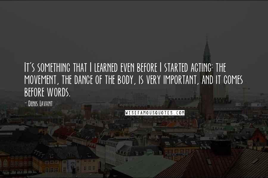 Denis Lavant Quotes: It's something that I learned even before I started acting: the movement, the dance of the body, is very important, and it comes before words.