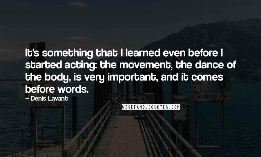 Denis Lavant Quotes: It's something that I learned even before I started acting: the movement, the dance of the body, is very important, and it comes before words.