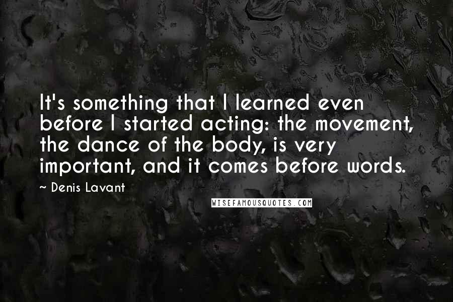 Denis Lavant Quotes: It's something that I learned even before I started acting: the movement, the dance of the body, is very important, and it comes before words.