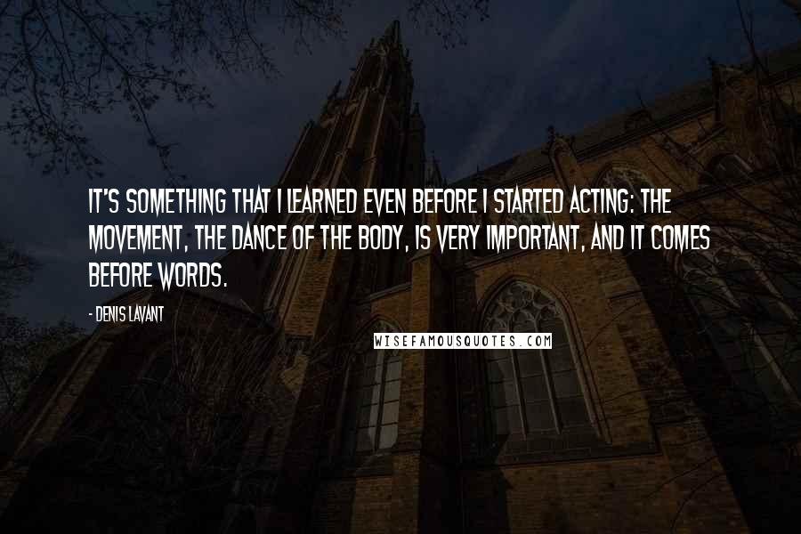 Denis Lavant Quotes: It's something that I learned even before I started acting: the movement, the dance of the body, is very important, and it comes before words.