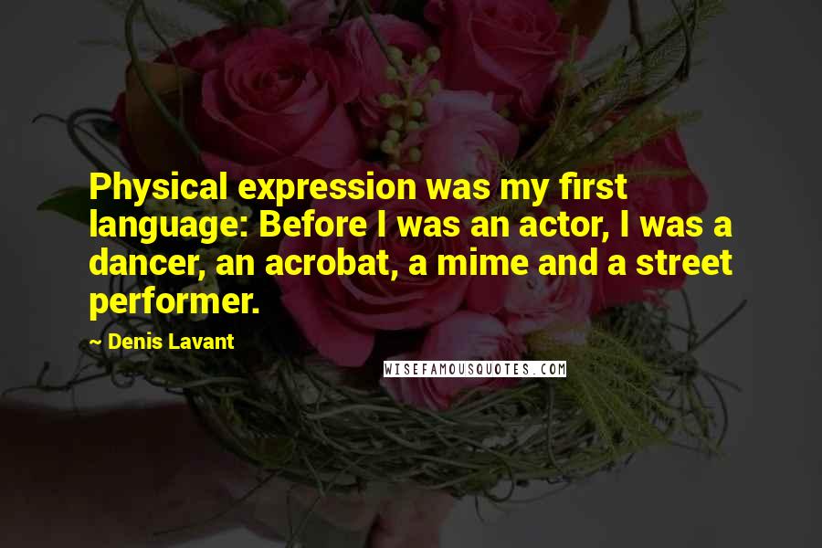 Denis Lavant Quotes: Physical expression was my first language: Before I was an actor, I was a dancer, an acrobat, a mime and a street performer.