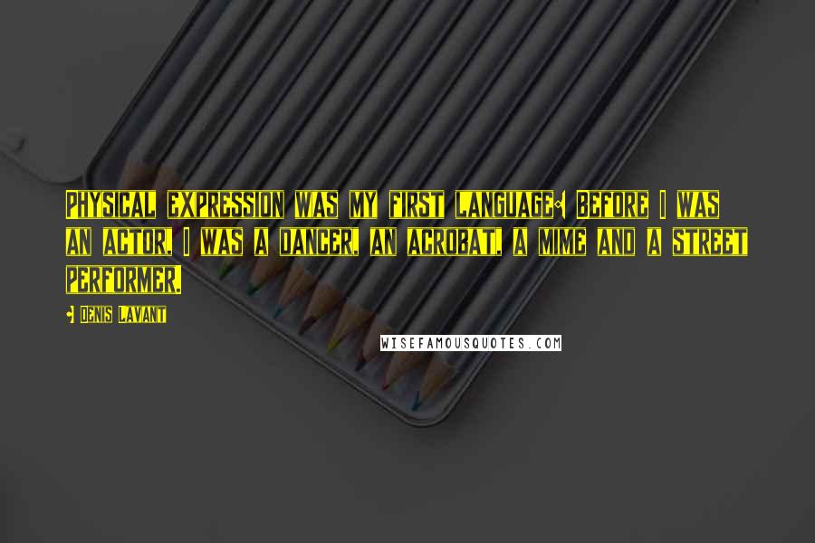 Denis Lavant Quotes: Physical expression was my first language: Before I was an actor, I was a dancer, an acrobat, a mime and a street performer.