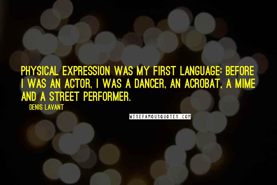 Denis Lavant Quotes: Physical expression was my first language: Before I was an actor, I was a dancer, an acrobat, a mime and a street performer.