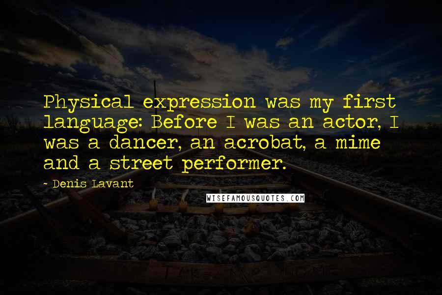 Denis Lavant Quotes: Physical expression was my first language: Before I was an actor, I was a dancer, an acrobat, a mime and a street performer.