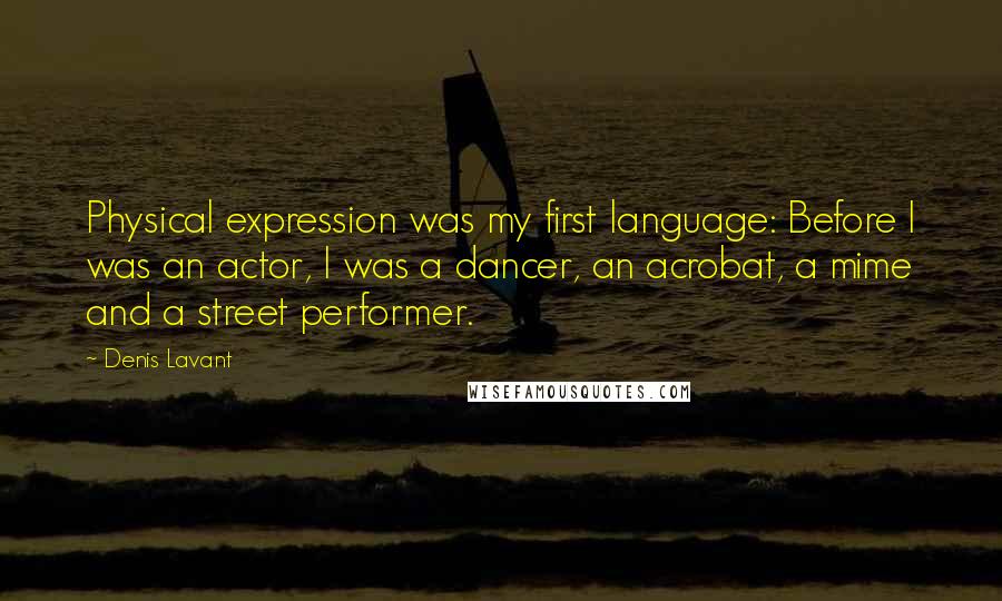 Denis Lavant Quotes: Physical expression was my first language: Before I was an actor, I was a dancer, an acrobat, a mime and a street performer.