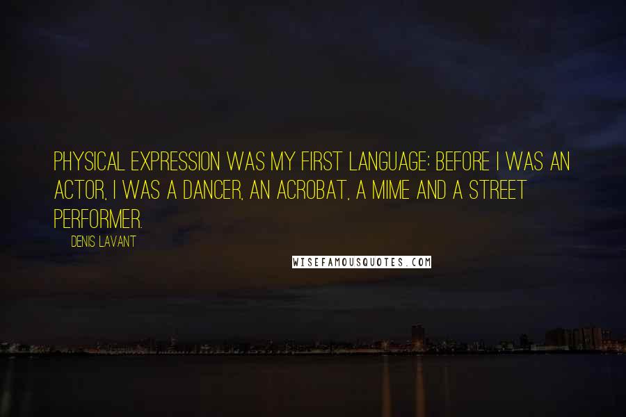 Denis Lavant Quotes: Physical expression was my first language: Before I was an actor, I was a dancer, an acrobat, a mime and a street performer.