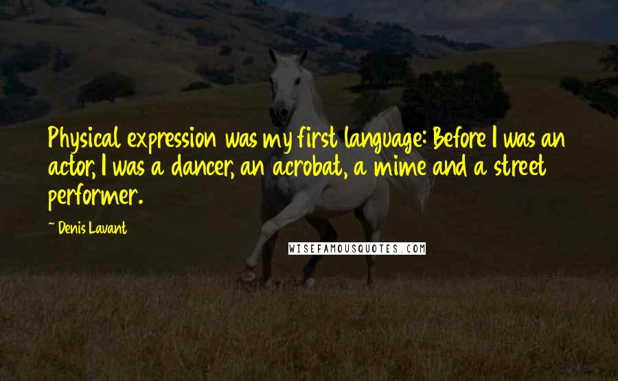 Denis Lavant Quotes: Physical expression was my first language: Before I was an actor, I was a dancer, an acrobat, a mime and a street performer.