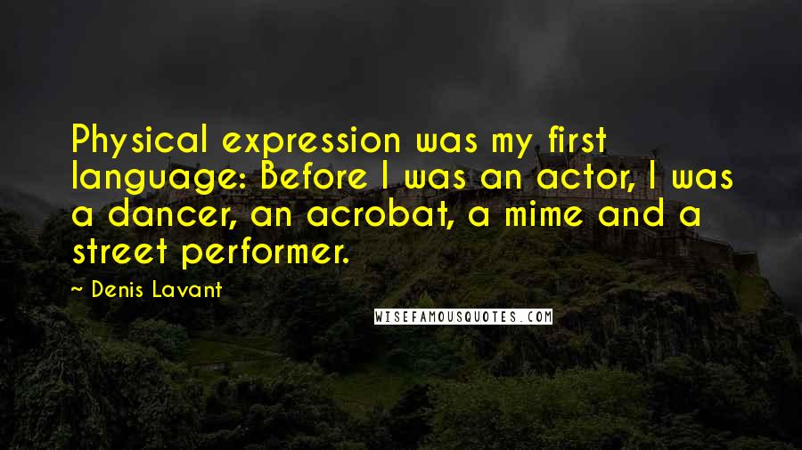 Denis Lavant Quotes: Physical expression was my first language: Before I was an actor, I was a dancer, an acrobat, a mime and a street performer.