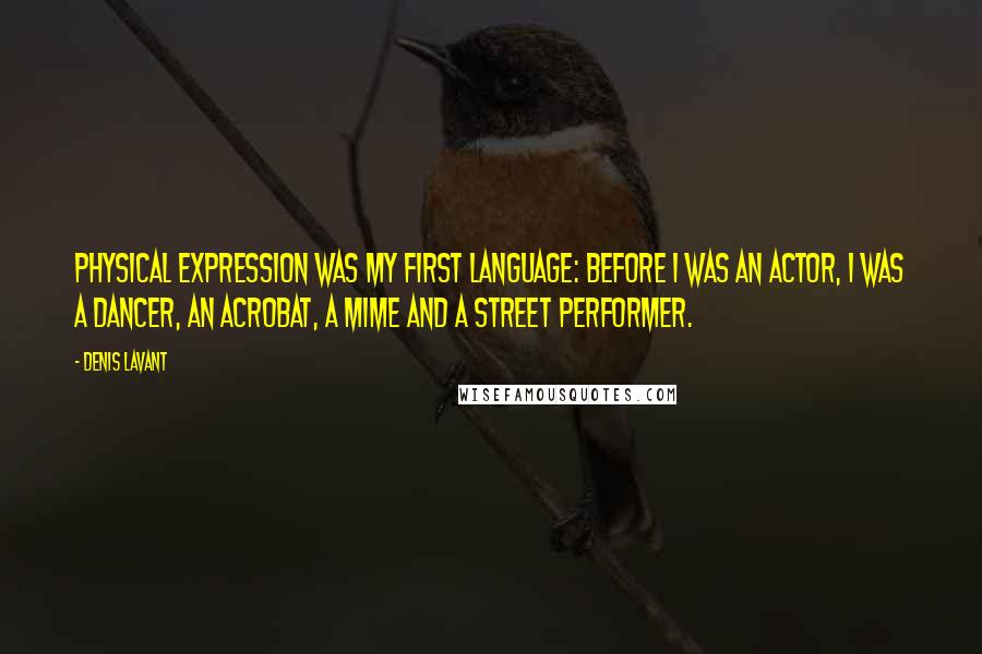 Denis Lavant Quotes: Physical expression was my first language: Before I was an actor, I was a dancer, an acrobat, a mime and a street performer.