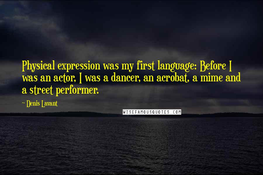 Denis Lavant Quotes: Physical expression was my first language: Before I was an actor, I was a dancer, an acrobat, a mime and a street performer.