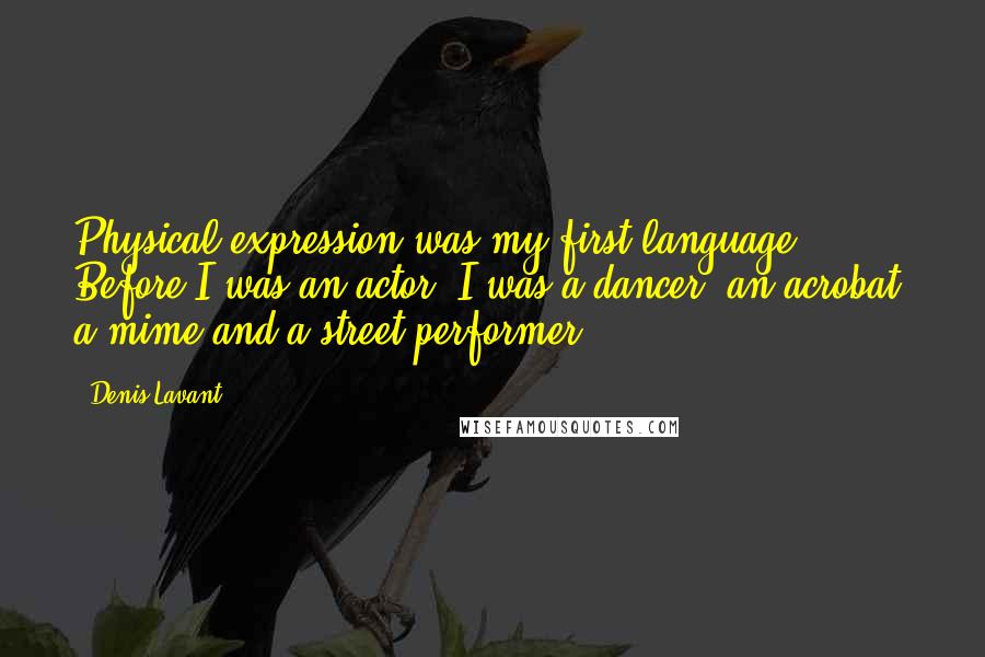 Denis Lavant Quotes: Physical expression was my first language: Before I was an actor, I was a dancer, an acrobat, a mime and a street performer.