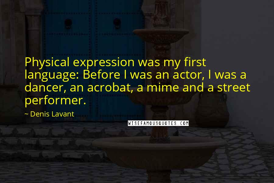 Denis Lavant Quotes: Physical expression was my first language: Before I was an actor, I was a dancer, an acrobat, a mime and a street performer.