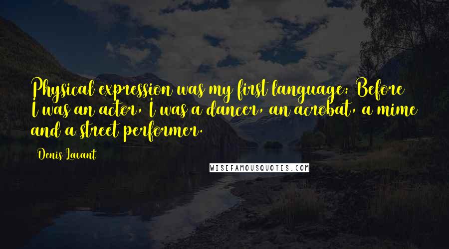 Denis Lavant Quotes: Physical expression was my first language: Before I was an actor, I was a dancer, an acrobat, a mime and a street performer.