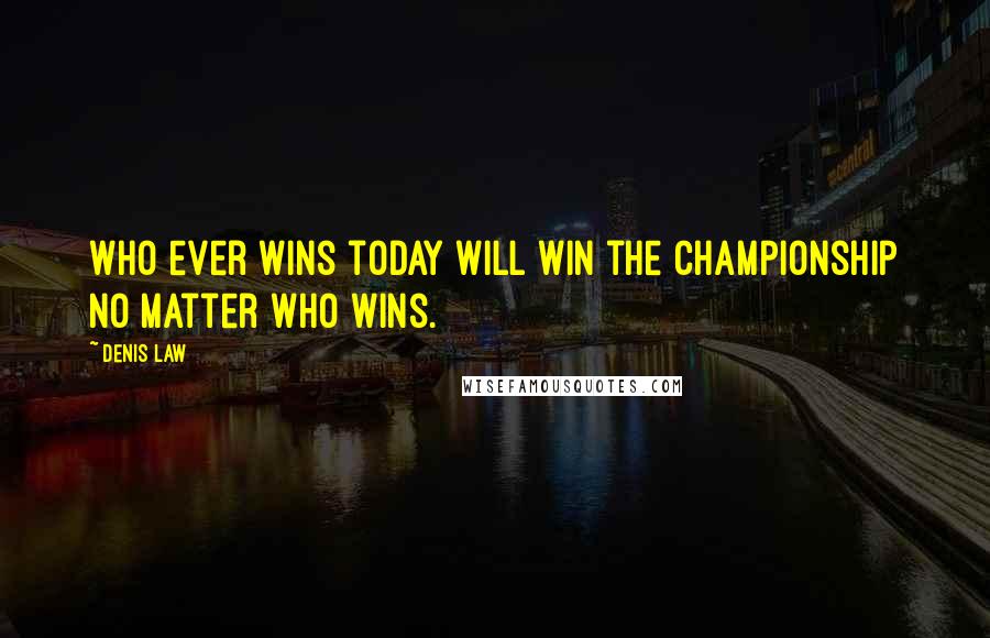 Denis Law Quotes: Who ever wins today will win the championship no matter who wins.