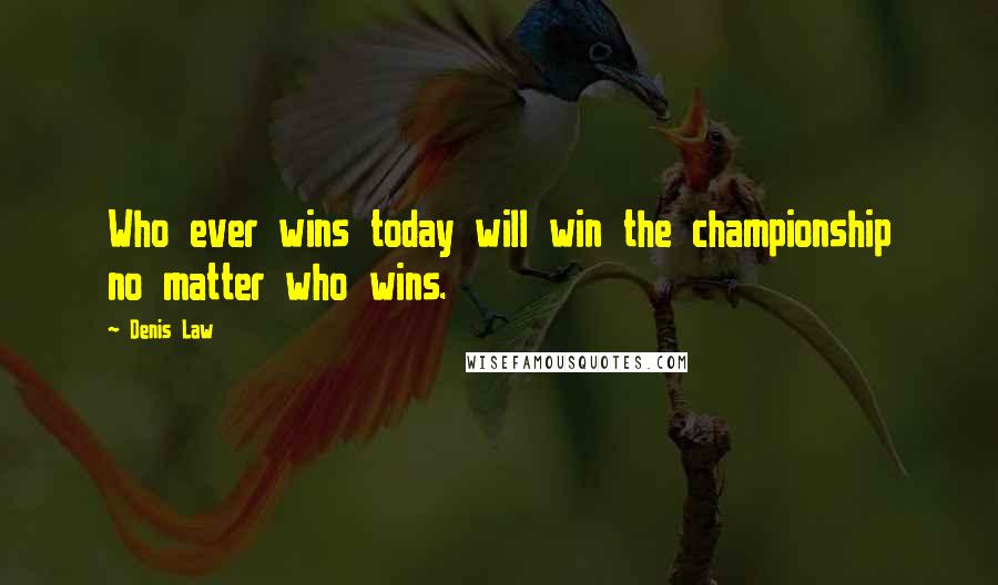 Denis Law Quotes: Who ever wins today will win the championship no matter who wins.