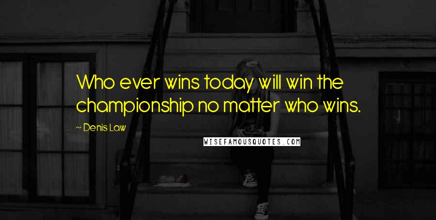 Denis Law Quotes: Who ever wins today will win the championship no matter who wins.