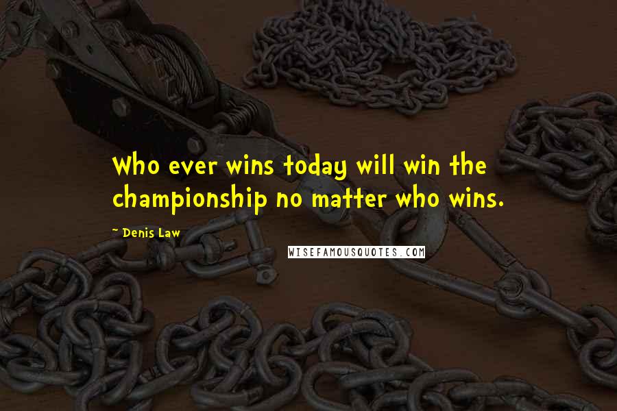 Denis Law Quotes: Who ever wins today will win the championship no matter who wins.